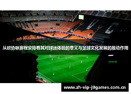 从欧协联赛程安排看其对球迷体验的意义与足球文化发展的推动作用 从欧协联赛程安排看其对球迷体验的意义与足球文化发展的推动作用