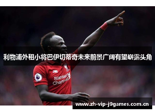 利物浦外租小将巴伊切蒂奇未来前景广阔有望崭露头角 利物浦外租小将巴伊切蒂奇未来前景广阔有望崭露头角