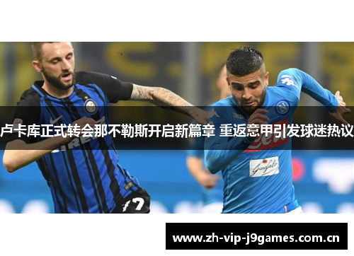 卢卡库正式转会那不勒斯开启新篇章 重返意甲引发球迷热议 卢卡库正式转会那不勒斯开启新篇章 重返意甲引发球迷热议