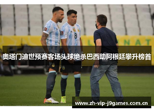 奥塔门迪世预赛客场头球绝杀巴西助阿根廷攀升榜首 奥塔门迪世预赛客场头球绝杀巴西助阿根廷攀升榜首