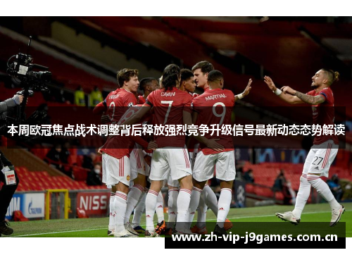 本周欧冠焦点战术调整背后释放强烈竞争升级信号最新动态态势解读 本周欧冠焦点战术调整背后释放强烈竞争升级信号最新动态态势解读