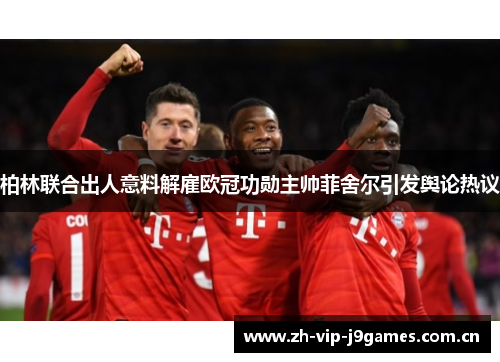 柏林联合出人意料解雇欧冠功勋主帅菲舍尔引发舆论热议 柏林联合出人意料解雇欧冠功勋主帅菲舍尔引发舆论热议