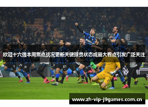欧冠十六强本周焦点战况更新关键球员状态成最大看点引发广泛关注 欧冠十六强本周焦点战况更新关键球员状态成最大看点引发广泛关注
