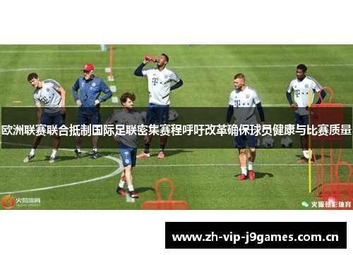 欧洲联赛联合抵制国际足联密集赛程呼吁改革确保球员健康与比赛质量 欧洲联赛联合抵制国际足联密集赛程呼吁改革确保球员健康与比赛质量