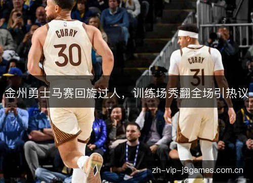 金州勇士马赛回旋过人，训练场秀翻全场引热议