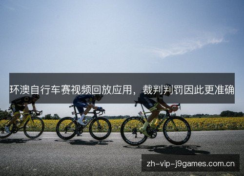 环澳自行车赛视频回放应用,裁判判罚因此更准确 环澳自行车赛视频回放应用,裁判判罚因此更准确