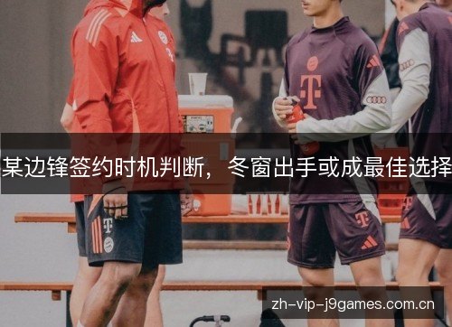 某边锋签约时机判断,冬窗出手或成最佳选择 某边锋签约时机判断,冬窗出手或成最佳选择