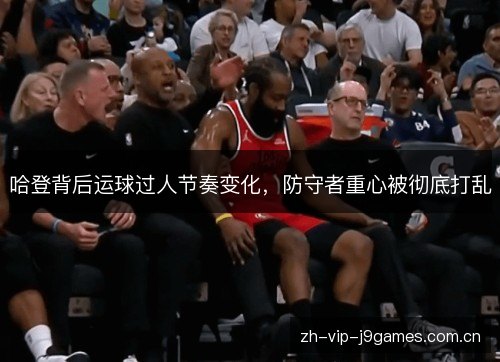 哈登背后运球过人节奏变化,防守者重心被彻底打乱 哈登背后运球过人节奏变化,防守者重心被彻底打乱